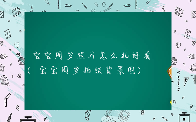 宝宝周岁照片怎么拍好看 (宝宝周岁拍照背景图)